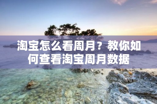 淘宝怎么看周月?教你如何查看淘宝周月数据 淘宝怎么看周月?教你如何查看淘宝周月数据