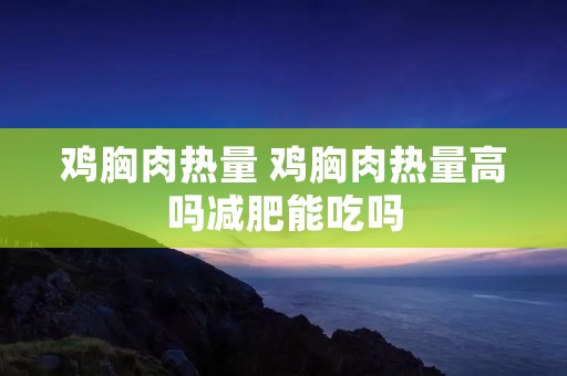 鸡胸肉热量 鸡胸肉热量高吗减肥能吃吗