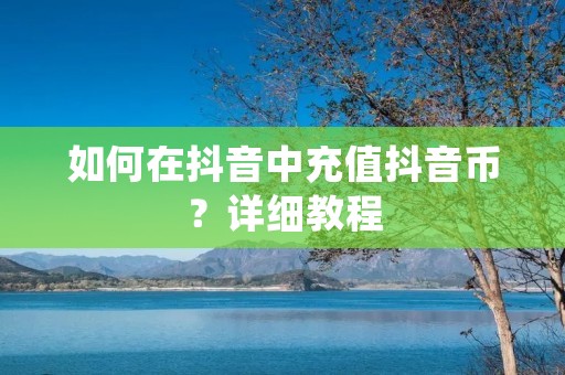 如何在抖音中充值抖音币？详细教程