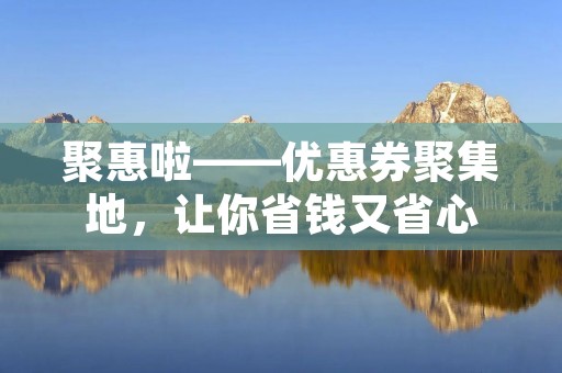 聚惠啦——优惠券聚集地，让你省钱又省心