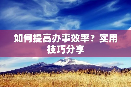 如何提高办事效率?实用技巧分享 如何提高办事效率?实用技巧分享
