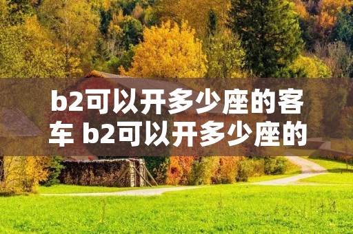 b2可以开多少座的客车 b2可以开多少座的客车上路