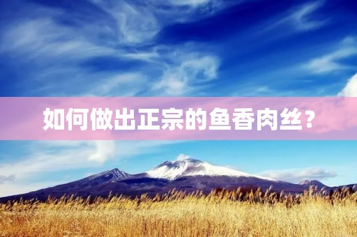 如何做出正宗的鱼香肉丝? 如何做出正宗的鱼香肉丝?