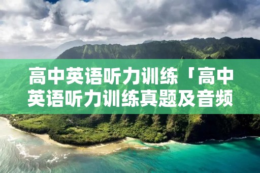 高中英语听力训练「高中英语听力训练真题及音频」 高中英语听力训练「高中英语听力训练真题及音频」