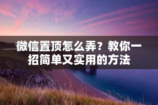 微信置顶怎么弄?教你一招简单又实用的方法 微信置顶怎么弄?教你一招简单又实用的方法