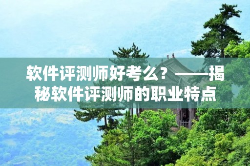 软件评测师好考么?——揭秘软件评测师的职业特点 软件评测师好考么?——揭秘软件评测师的职业特点
