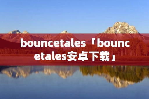 bouncetales「bouncetales安卓下载」 bouncetales「bouncetales安卓下载」