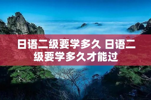 日语二级要学多久 日语二级要学多久才能过