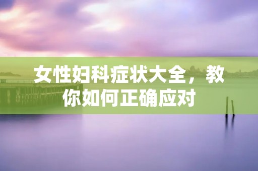 女性妇科症状大全,教你如何正确应对 女性妇科症状大全,教你如何正确应对