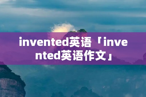 invented英语「invented英语作文」