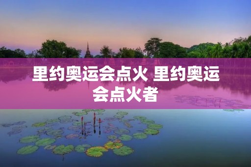 里约奥运会点火 里约奥运会点火者