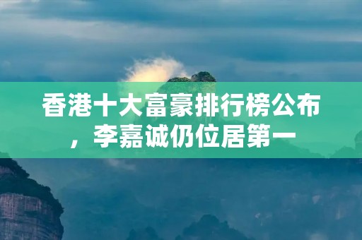 香港十大富豪排行榜公布,李嘉诚仍位居第一