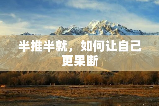 半推半就,如何让自己更果断 半推半就,如何让自己更果断