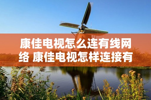 康佳电视怎么连有线网络 康佳电视怎样连接有线电视