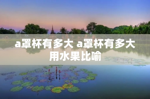 a罩杯有多大 a罩杯有多大用水果比喻