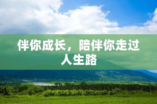 伴你成长,陪伴你走过人生路 伴你成长,陪伴你走过人生路