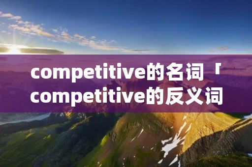 competitive的名词「competitive的反义词」