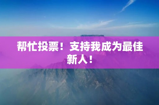 帮忙投票!支持我成为最佳新人! 帮忙投票!支持我成为最佳新人!