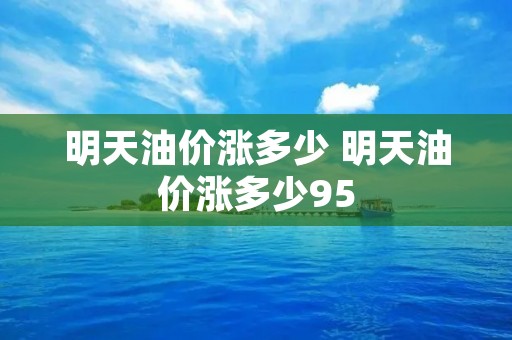 明天油价涨多少 明天油价涨多少95 明天油价涨多少 明天油价涨多少95