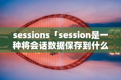 sessions「session是一种将会话数据保存到什么端的技术」 sessions「session是一种将会话数据保存到什么端的技术」