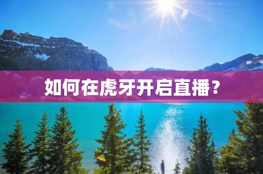 如何在虎牙开启直播? 如何在虎牙开启直播?