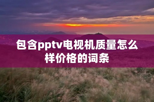 包含pptv电视机质量怎么样价格的词条