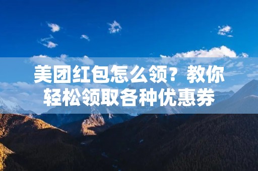 美团红包怎么领?教你轻松领取各种优惠券 美团红包怎么领?教你轻松领取各种优惠券