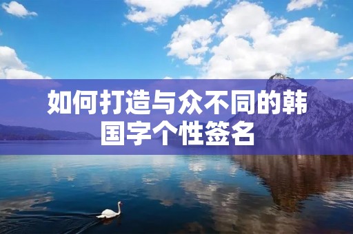 如何打造与众不同的韩国字个性签名