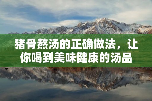 猪骨熬汤的正确做法，让你喝到美味健康的汤品