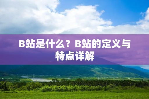 B站是什么？B站的定义与特点详解
