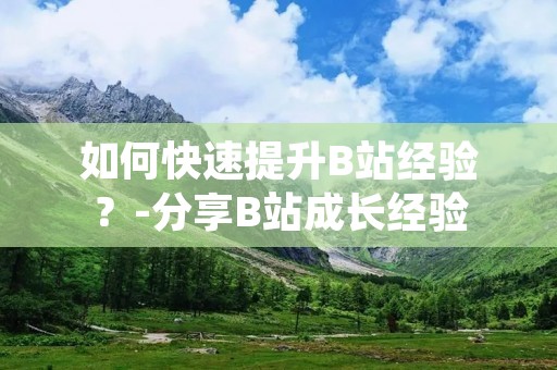 如何快速提升B站经验？-分享B站成长经验