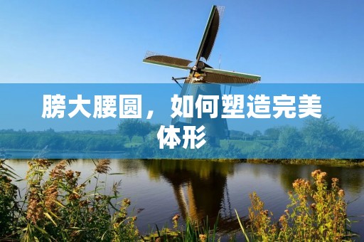膀大腰圆,如何塑造完美体形 膀大腰圆,如何塑造完美体形