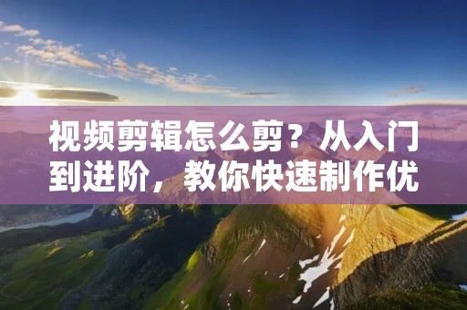 视频剪辑怎么剪?从入门到进阶,教你快速制作优质视频! 视频剪辑怎么剪?从入门到进阶,教你快速制作优质视频!