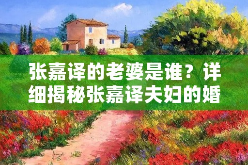 张嘉译的老婆是谁？详细揭秘张嘉译夫妇的婚姻生活