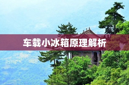 车载小冰箱原理解析 车载小冰箱原理解析