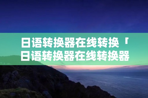 日语转换器在线转换「日语转换器在线转换器」 日语转换器在线转换「日语转换器在线转换器」