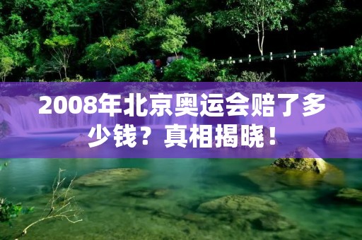 2008年北京奥运会赔了多少钱？真相揭晓！