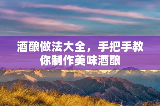 酒酿做法大全，手把手教你制作美味酒酿