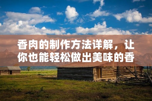 香肉的制作方法详解，让你也能轻松做出美味的香肉