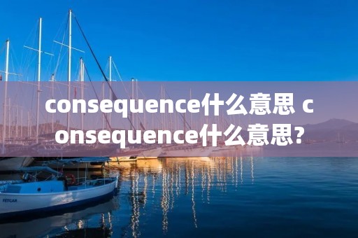 consequence什么意思 consequence什么意思?