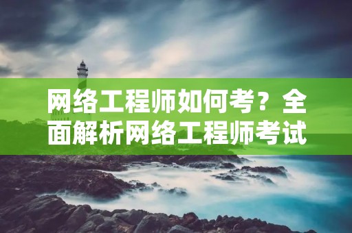 网络工程师如何考?全面解析网络工程师考试技巧