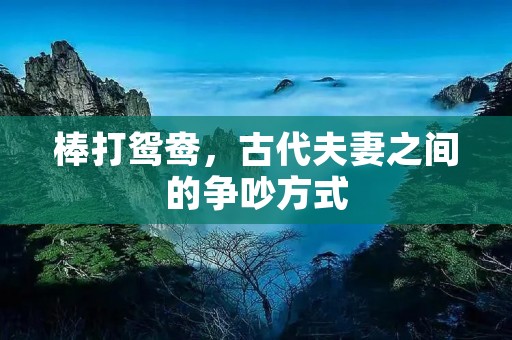 棒打鸳鸯，古代夫妻之间的争吵方式