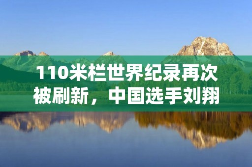110米栏世界纪录再次被刷新，中国选手刘翔创造历史
