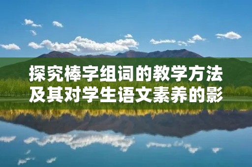 探究棒字组词的教学方法及其对学生语文素养的影响 探究棒字组词的教学方法及其对学生语文素养的影响