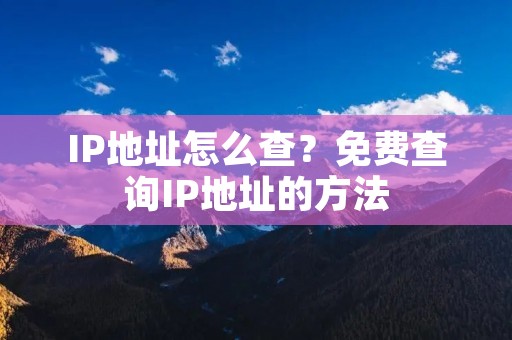 IP地址怎么查?免费查询IP地址的方法 IP地址怎么查?免费查询IP地址的方法
