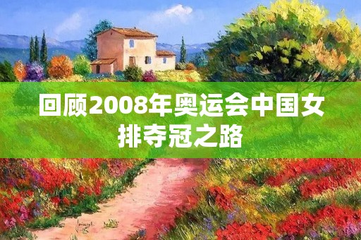 回顾2008年奥运会中国女排夺冠之路 回顾2008年奥运会中国女排夺冠之路