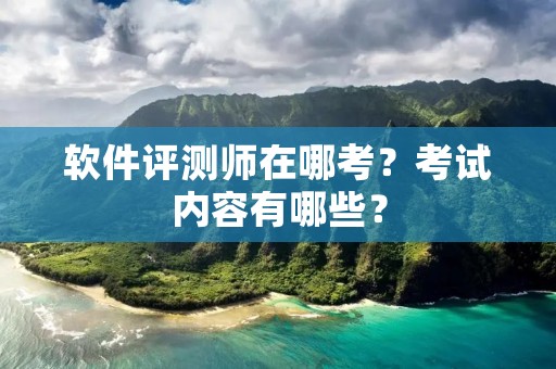 软件评测师在哪考?考试内容有哪些?