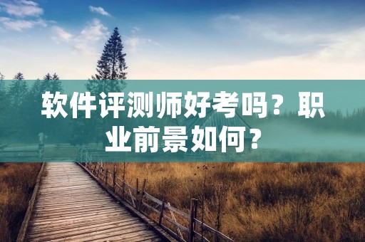 软件评测师好考吗?职业前景如何?