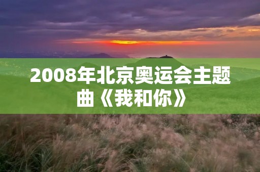 2008年北京奥运会主题曲《我和你》 2008年北京奥运会主题曲《我和你》