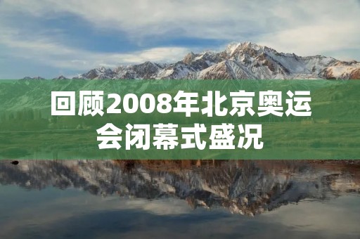 回顾2008年北京奥运会闭幕式盛况 回顾2008年北京奥运会闭幕式盛况